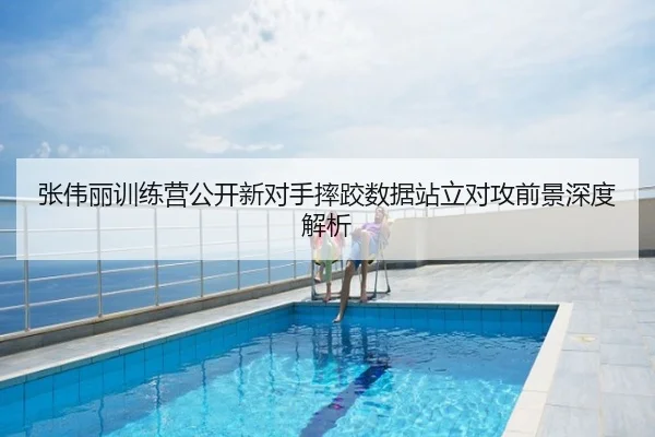 张伟丽训练营公开新对手摔跤数据站立对攻前景深度解析